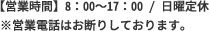 【営業時間】8:00～17:00/ 日曜定休営業電話はお断りします。